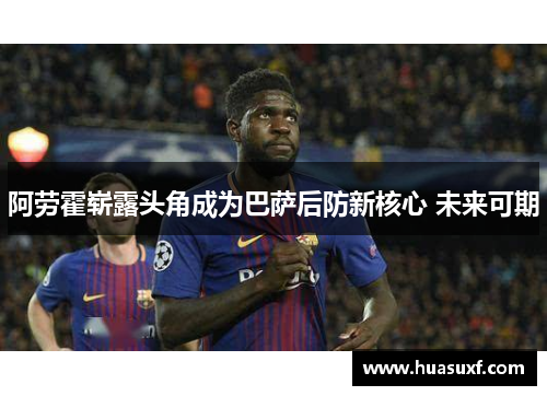 阿劳霍崭露头角成为巴萨后防新核心 未来可期