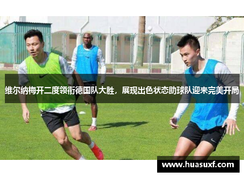 维尔纳梅开二度领衔德国队大胜，展现出色状态助球队迎来完美开局