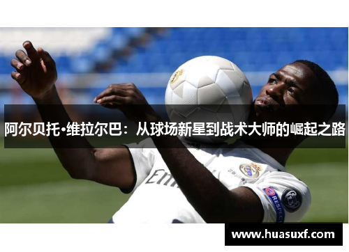 阿尔贝托·维拉尔巴：从球场新星到战术大师的崛起之路