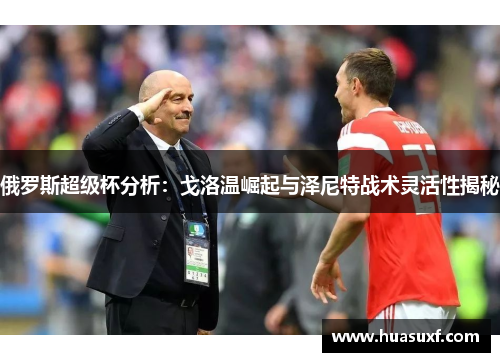 俄罗斯超级杯分析：戈洛温崛起与泽尼特战术灵活性揭秘