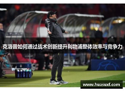 克洛普如何通过战术创新提升利物浦整体效率与竞争力
