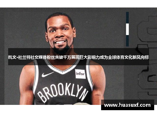 凯文·杜兰特社交媒体粉丝突破千万展现巨大影响力成为全球体育文化新风向标