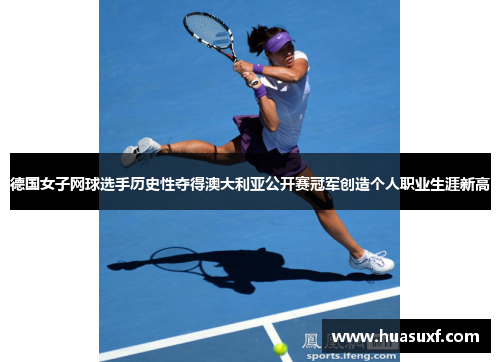 德国女子网球选手历史性夺得澳大利亚公开赛冠军创造个人职业生涯新高