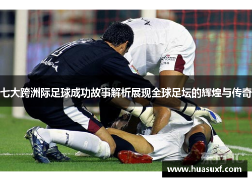 七大跨洲际足球成功故事解析展现全球足坛的辉煌与传奇