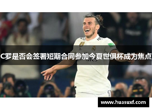 C罗是否会签署短期合同参加今夏世俱杯成为焦点