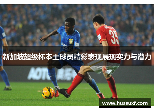 新加坡超级杯本土球员精彩表现展现实力与潜力