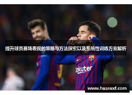 提升球员赛场表现的策略与方法探索以及系统性训练方案解析