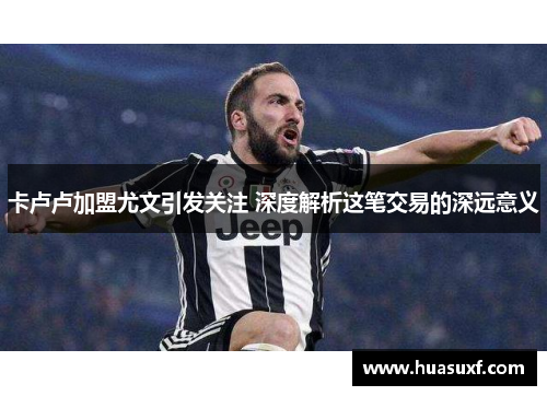 卡卢卢加盟尤文引发关注 深度解析这笔交易的深远意义