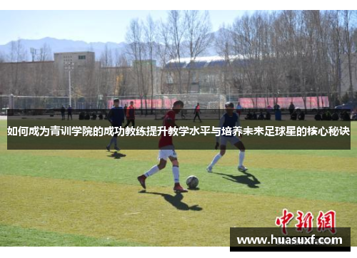 如何成为青训学院的成功教练提升教学水平与培养未来足球星的核心秘诀