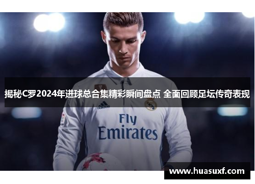 揭秘C罗2024年进球总合集精彩瞬间盘点 全面回顾足坛传奇表现