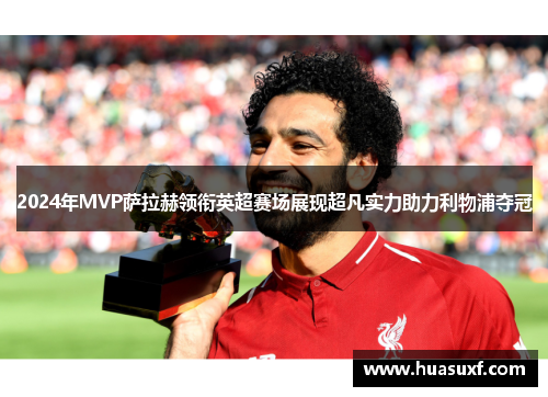 2024年MVP萨拉赫领衔英超赛场展现超凡实力助力利物浦夺冠