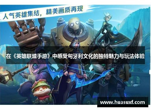 在《英雄联盟手游》中感受匈牙利文化的独特魅力与玩法体验