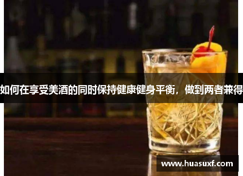 如何在享受美酒的同时保持健康健身平衡，做到两者兼得