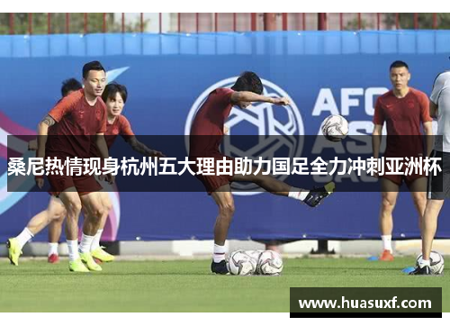 桑尼热情现身杭州五大理由助力国足全力冲刺亚洲杯