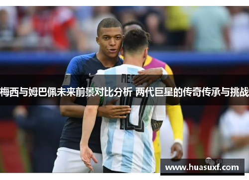 梅西与姆巴佩未来前景对比分析 两代巨星的传奇传承与挑战