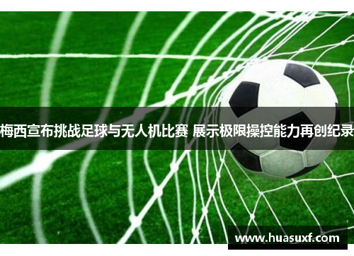 梅西宣布挑战足球与无人机比赛 展示极限操控能力再创纪录