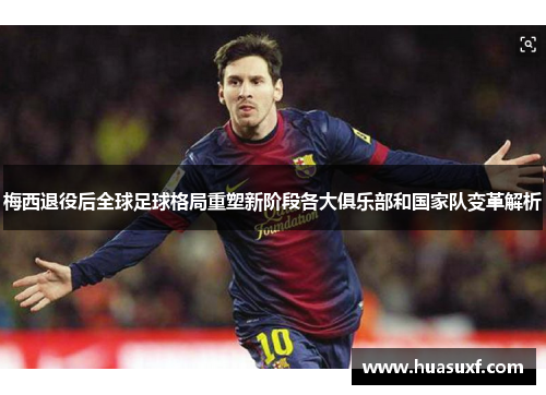 梅西退役后全球足球格局重塑新阶段各大俱乐部和国家队变革解析
