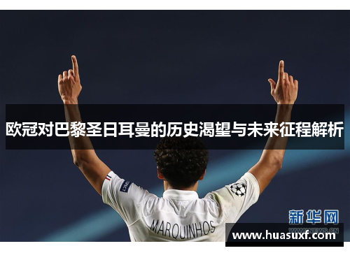 欧冠对巴黎圣日耳曼的历史渴望与未来征程解析