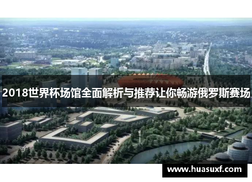 2018世界杯场馆全面解析与推荐让你畅游俄罗斯赛场