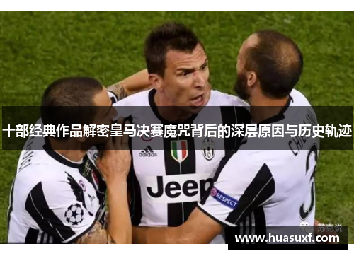 十部经典作品解密皇马决赛魔咒背后的深层原因与历史轨迹