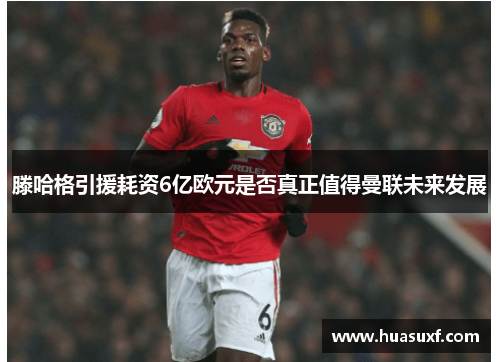 滕哈格引援耗资6亿欧元是否真正值得曼联未来发展