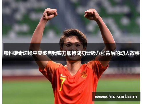 焦科维奇逆境中突破自我实力加持成功晋级八强背后的动人故事