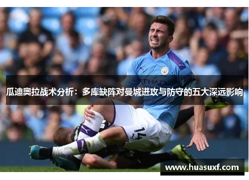 瓜迪奥拉战术分析：多库缺阵对曼城进攻与防守的五大深远影响