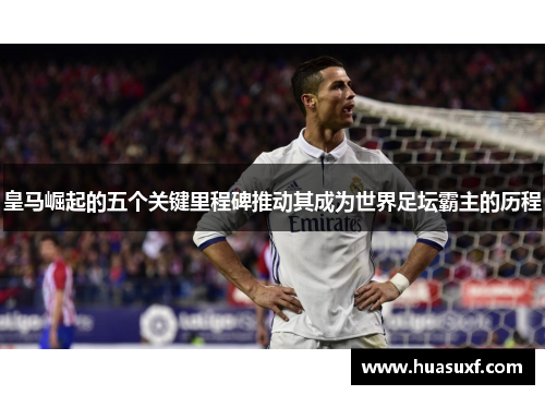 皇马崛起的五个关键里程碑推动其成为世界足坛霸主的历程