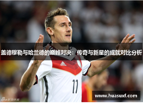 盖德穆勒与哈兰德的巅峰对决：传奇与新星的成就对比分析