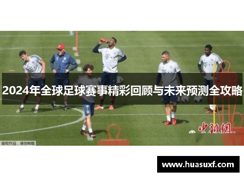 2024年全球足球赛事精彩回顾与未来预测全攻略