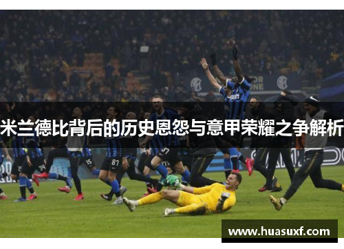 米兰德比背后的历史恩怨与意甲荣耀之争解析
