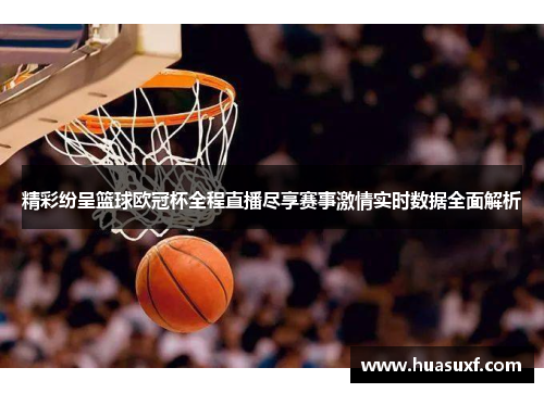 精彩纷呈篮球欧冠杯全程直播尽享赛事激情实时数据全面解析